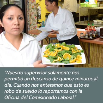 Nuestro supervisor solamente nos permitió un descanso de quince minutos al día. Cuando nos enteramos que esto es robo de sueldo lo reportamos con la Oficina del Comisionado Laboral.