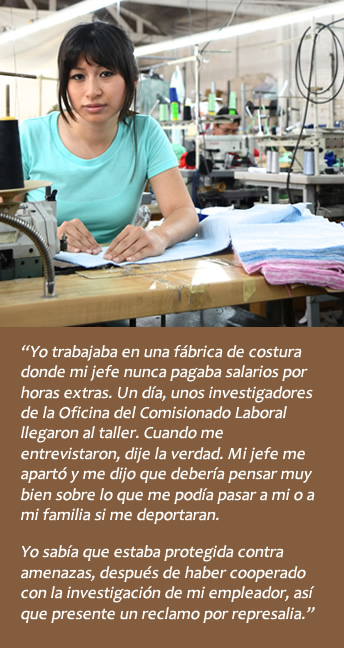Garment factory worker: I was never paid overtime wages, so I told the investigators from the Labor Commission. Boss threatened deportation, but I knew I was protected from threats after I assisted with the investigation of my employer.